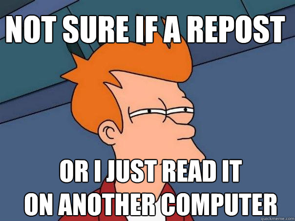 Not sure if a repost Or I just read it 
on another computer  Futurama Fry
