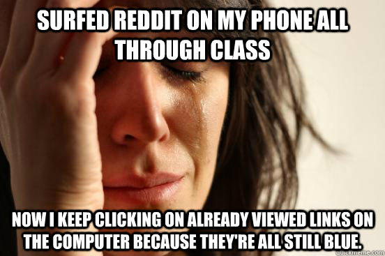 surfed reddit on my phone all through class Now I Keep clicking on already viewed links on the computer because they're all still blue. - surfed reddit on my phone all through class Now I Keep clicking on already viewed links on the computer because they're all still blue.  First World Problems