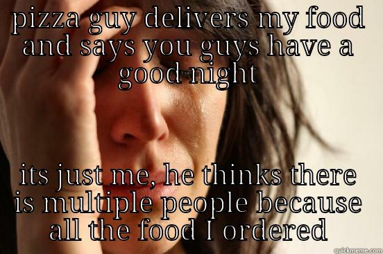 PIZZA GUY DELIVERS MY FOOD AND SAYS YOU GUYS HAVE A GOOD NIGHT ITS JUST ME, HE THINKS THERE IS MULTIPLE PEOPLE BECAUSE ALL THE FOOD I ORDERED First World Problems