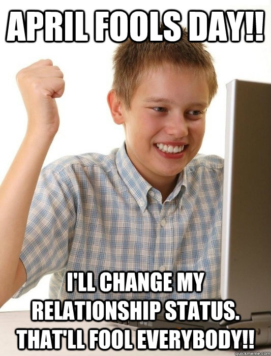 April Fools Day!! I'll change my relationship status. That'll fool everybody!!   First Day on the Internet Kid