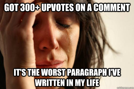 Got 300+ upvotes on a comment it's the worst paragraph I've written in my life  First World Problems