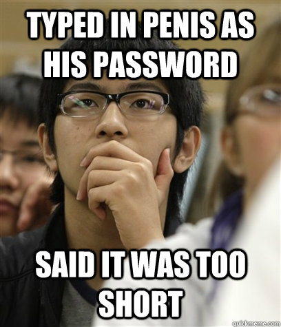 Typed in penis as his password said it was too short - Typed in penis as his password said it was too short  Asian College Freshman