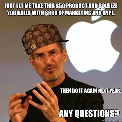 just let me take this $50 product and squeeze you balls with $600 of marketing and hype. then do it again next year. any questions?  Scumbag Steve Jobs