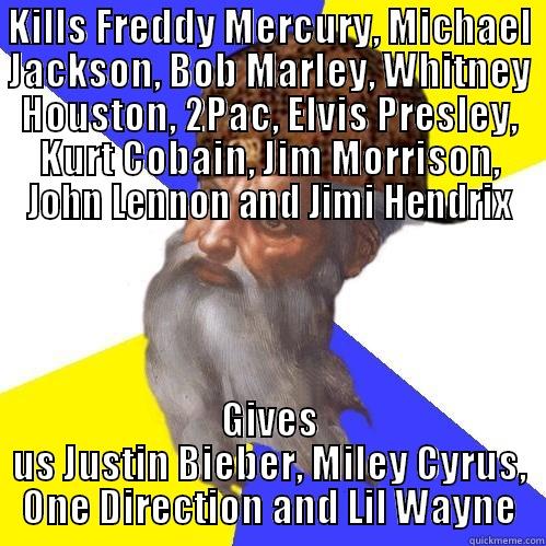 KILLS FREDDY MERCURY, MICHAEL JACKSON, BOB MARLEY, WHITNEY HOUSTON, 2PAC, ELVIS PRESLEY, KURT COBAIN, JIM MORRISON, JOHN LENNON AND JIMI HENDRIX GIVES US JUSTIN BIEBER, MILEY CYRUS, ONE DIRECTION AND LIL WAYNE Scumbag Advice God