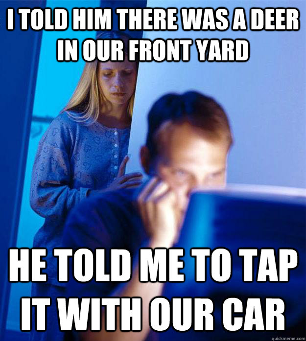 I told him there was a deer in our front yard He told me to tap it with our car  Redditors Wife