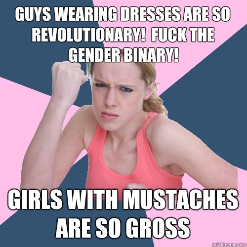 guys wearing dresses are so revolutionary!  fuck the gender binary! girls with mustaches are so gross  Social Justice Sally