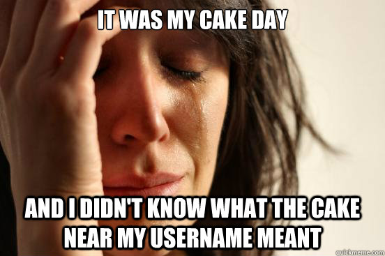 it was my cake day and I didn't know what the cake near my username meant  First World Problems