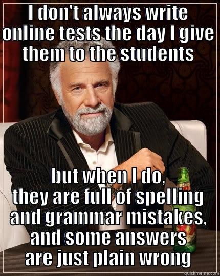 I DON'T ALWAYS WRITE ONLINE TESTS THE DAY I GIVE THEM TO THE STUDENTS BUT WHEN I DO, THEY ARE FULL OF SPELLING AND GRAMMAR MISTAKES, AND SOME ANSWERS ARE JUST PLAIN WRONG The Most Interesting Man In The World