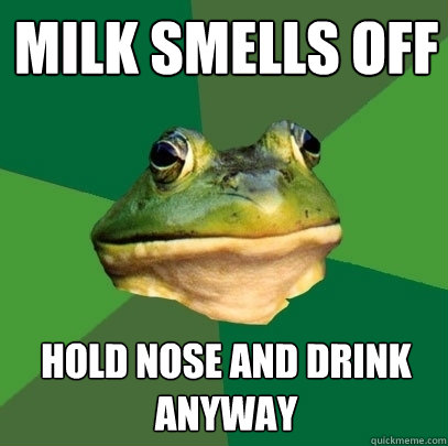 Milk Smells off Hold nose and drink anyway  Foul Bachelor Frog