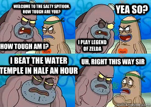 Welcome to the salty spitoon, how tough are you? I play Legend of zelda I beat the water temple in half an hour Uh, right this way sir How tough am I? Yea so?  