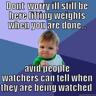 DONT  WORRY ILL STILL BE HERE LIFTING WEIGHTS WHEN YOU ARE DONE... AVID PEOPLE WATCHERS CAN TELL WHEN THEY ARE BEING WATCHED  Success Kid