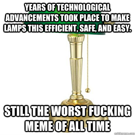 years of technological advancements took place to make lamps this efficient, safe, and easy.  still the worst fucking meme of all time  Lamp