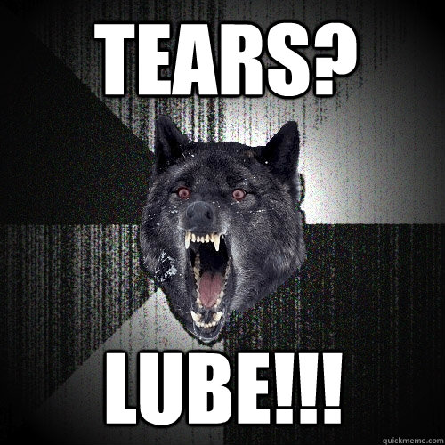 Tears? LUBE!!!  Insanity Wolf