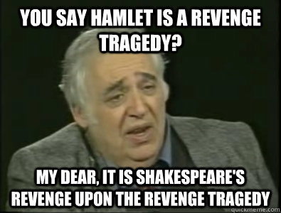 You say Hamlet is a revenge tragedy? My dear, it is Shakespeare's revenge upon the revenge tragedy  Frustrated Harold Bloom
