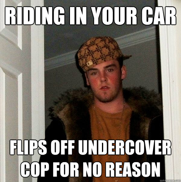Riding in your car Flips off undercover cop for no reason  Scumbag Steve