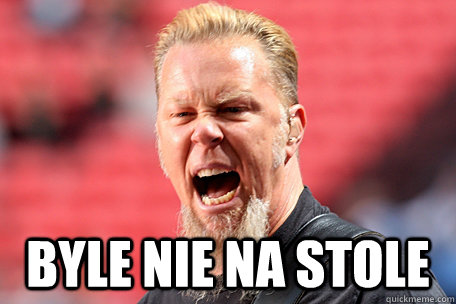   byle nie na stole  I AM THE TABLE - James Hetfield