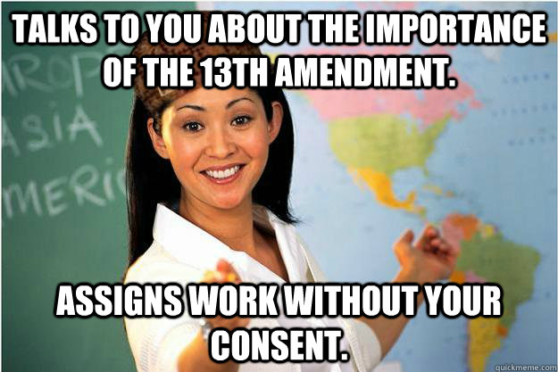 Talks to you about the importance of the 13th amendment. assigns work without your consent. - Talks to you about the importance of the 13th amendment. assigns work without your consent.  Scumbag Teacher