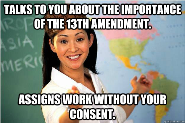 Talks to you about the importance of the 13th amendment. assigns work without your consent.  Scumbag Teacher