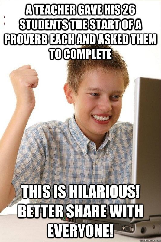 A teacher gave his 26 students the start of a proverb each and asked them to complete This is hilarious! Better share with everyone! - A teacher gave his 26 students the start of a proverb each and asked them to complete This is hilarious! Better share with everyone!  1st Day Internet Kid