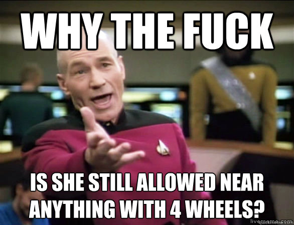 why the fuck is she still allowed near anything with 4 wheels?
  Annoyed Picard HD