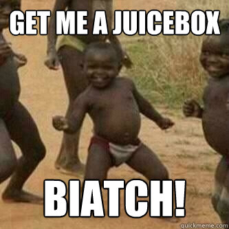 Get me a juicebox  BIATCH!  Its friday niggas