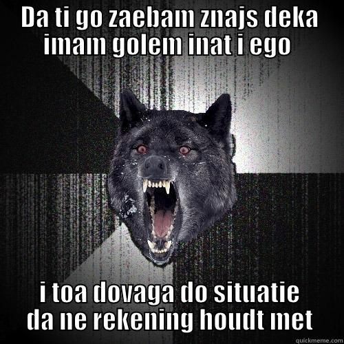 DA TI GO ZAEBAM ZNAJS DEKA IMAM GOLEM INAT I EGO  I TOA DOVAGA DO SITUATIE DA NE REKENING HOUDT MET Insanity Wolf