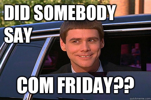 Did Somebody say Com Friday??  