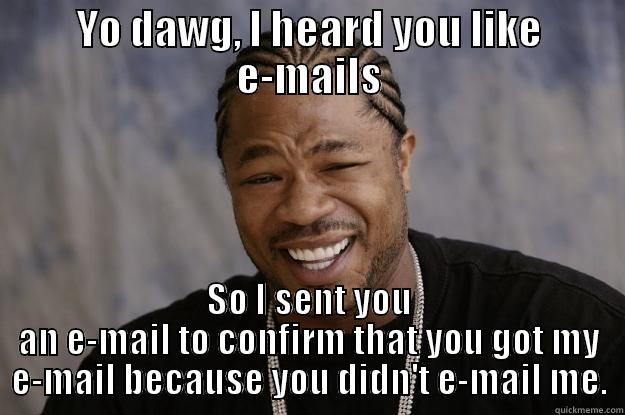 E-mails @ work - YO DAWG, I HEARD YOU LIKE E-MAILS SO I SENT YOU AN E-MAIL TO CONFIRM THAT YOU GOT MY E-MAIL BECAUSE YOU DIDN'T E-MAIL ME. Xzibit meme