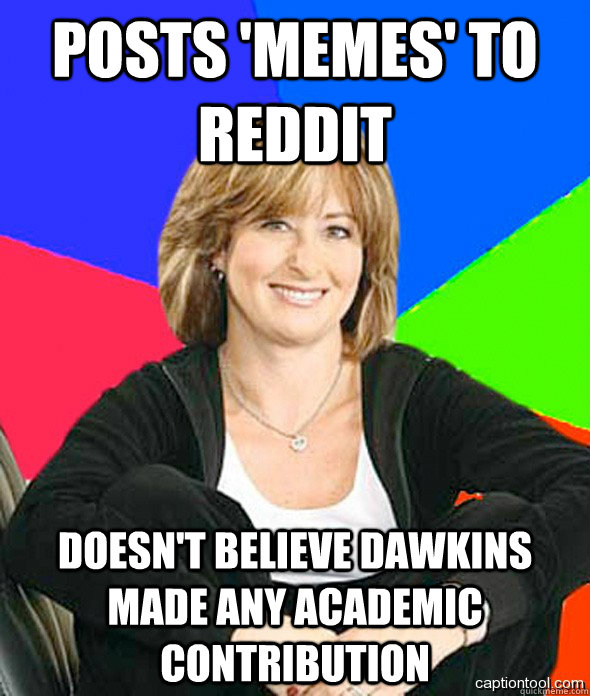 Posts 'memes' to reddit Doesn't believe Dawkins made any academic contribution  sheltered suburban mom