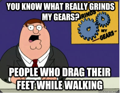you know what really grinds my gears? people who drag their feet while walking  Grinds my gears