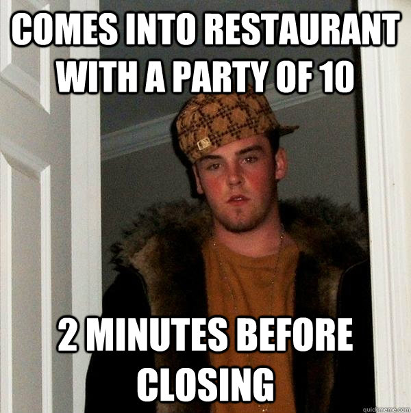 Comes into restaurant with a party of 10 2 minutes before closing - Comes into restaurant with a party of 10 2 minutes before closing  Scumbag Steve