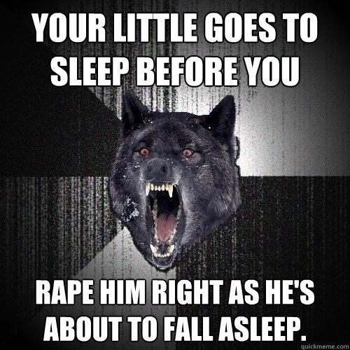 Your little goes to sleep before you rape him right as he's about to fall asleep.  Insanity Wolf
