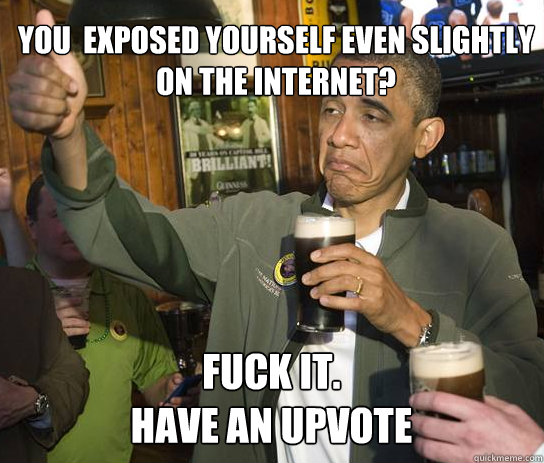 You  exposed yourself even slightly on the internet? Fuck it.
Have an upvote  Upvoting Obama