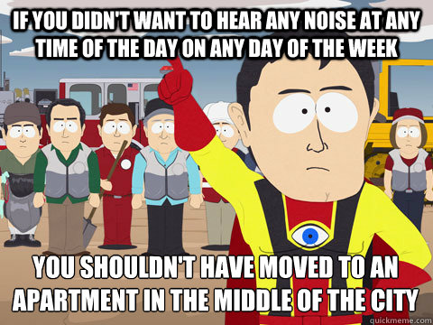 If you didn't want to hear any noise at any time of the day on any day of the week You shouldn't have moved to an apartment in the middle of the city  Captain Hindsight
