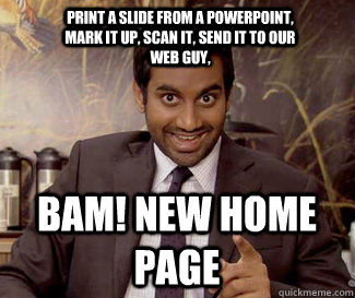Print a slide from a PowerPoint, mark it up, scan it, send it to our web guy,  BAM! new home page  tom haverford