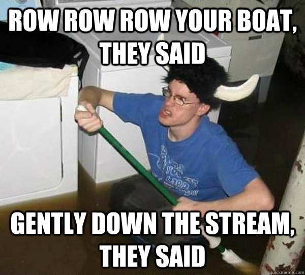 Row row row your boat, they said gently down the stream, they said  They said