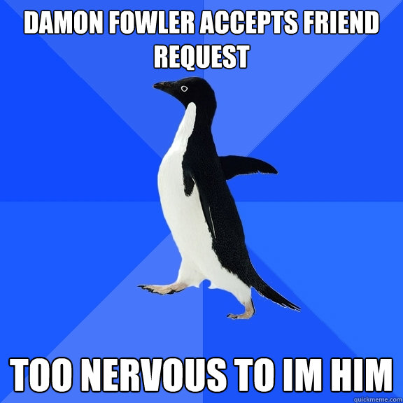 Damon Fowler accepts friend request Too nervous to IM him  Socially Awkward Penguin