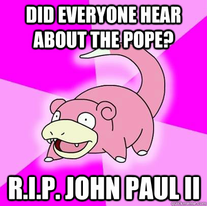 Did everyone hear about the pope? R.I.P. John Paul II  Slowpoke