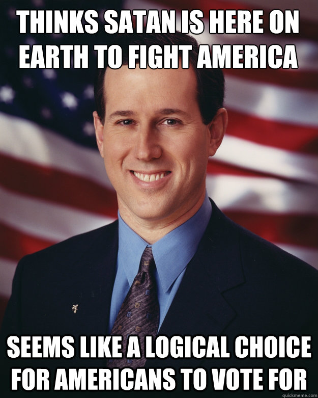 Thinks Satan is here on earth to fight america Seems like a logical choice for americans to vote for  Rick Santorum