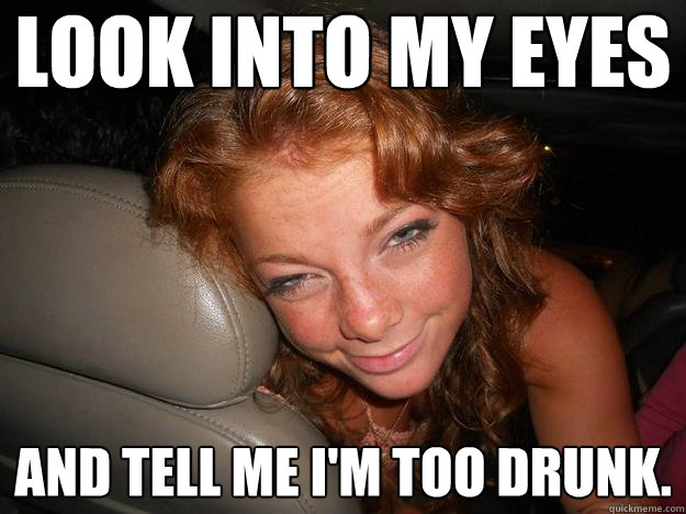 look into my eyes and tell me i'm too drunk.   