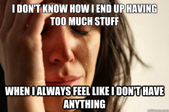I don't know how I end up having too much stuff when I always feel like I don't have anything  First World Problems