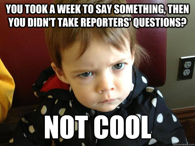 You took a week to say something, then you didn't take reporters' questions? Not cool
  