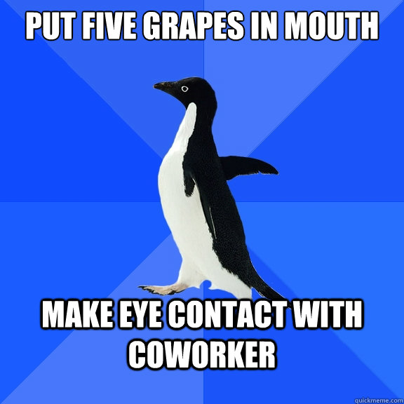 Put five grapes in mouth make eye contact with coworker  Socially Awkward Penguin