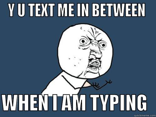 Y U TEXT ME IN BETWEEN  WHEN I AM TYPING  Y U No