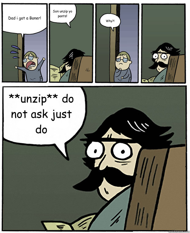Dad i got a Boner! Son unzip yo pants! Why?! **unzip** do not ask just do
   Stare Dad