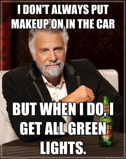 I don't always put makeup on in the car but when I do, i get all green lights.   The Most Interesting Man In The World