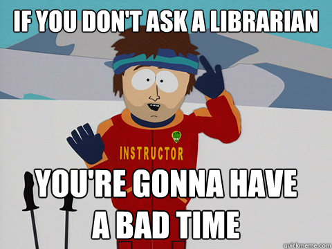 If you don't ask a librarian You're gonna have 
a bad time  south park ski instructor