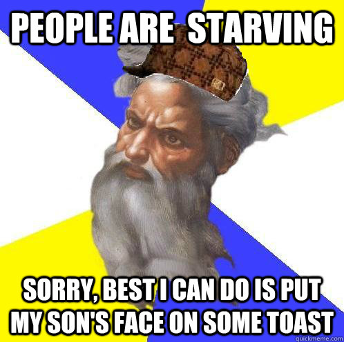 People are  starving Sorry, best I can do is put my son's face on some toast  Scumbag God