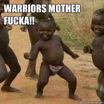 WARRIORS MOTHER 
FUCKA!!    Its friday niggas