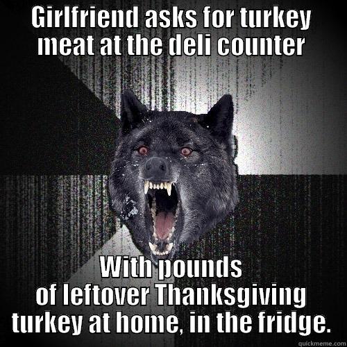 GIRLFRIEND ASKS FOR TURKEY MEAT AT THE DELI COUNTER WITH POUNDS OF LEFTOVER THANKSGIVING TURKEY AT HOME, IN THE FRIDGE. Insanity Wolf